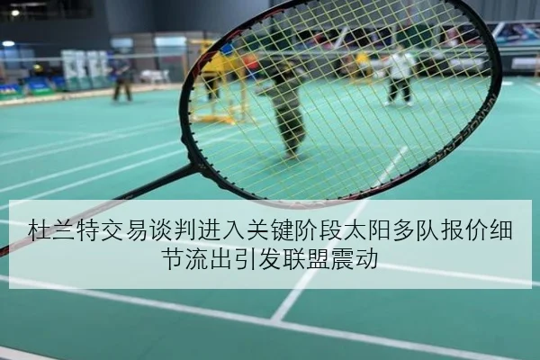 杜兰特交易谈判进入关键阶段太阳多队报价细节流出引发联盟震动