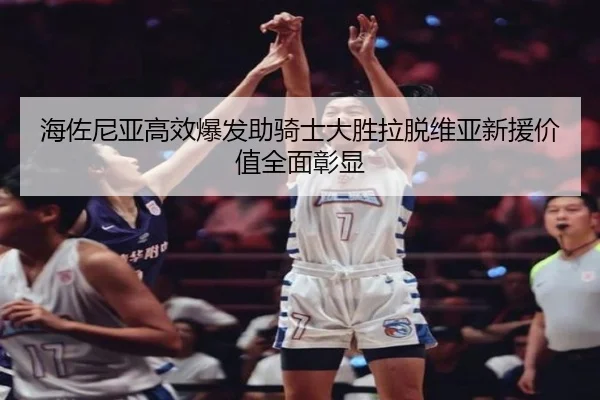 海佐尼亚高效爆发助骑士大胜拉脱维亚新援价值全面彰显