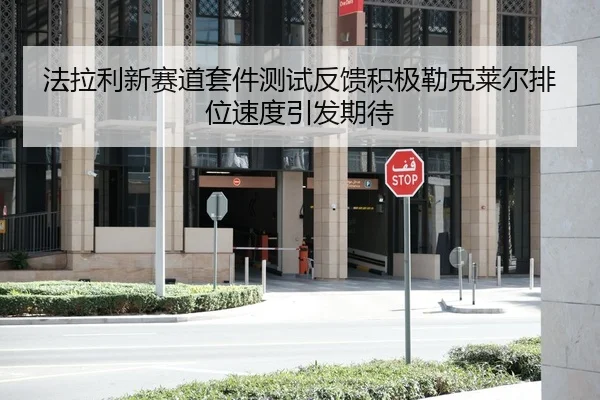 法拉利新赛道套件测试反馈积极勒克莱尔排位速度引发期待